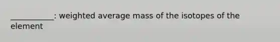 ___________: weighted average mass of the isotopes of the element