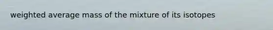 weighted average mass of the mixture of its isotopes