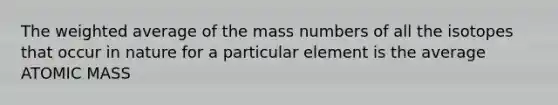 The weighted average of the mass numbers of all the isotopes that occur in nature for a particular element is the average ATOMIC MASS