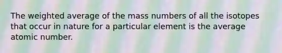 The weighted average of the mass numbers of all the isotopes that occur in nature for a particular element is the average atomic number.