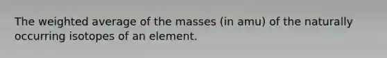 The <a href='https://www.questionai.com/knowledge/koL1NUNNcJ-weighted-average' class='anchor-knowledge'>weighted average</a> of the masses (in amu) of the naturally occurring isotopes of an element.