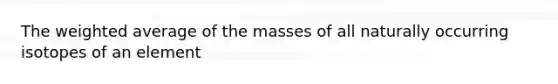 The weighted average of the masses of all naturally occurring isotopes of an element