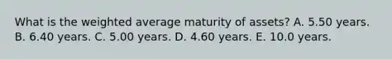 What is the weighted average maturity of assets? A. 5.50 years. B. 6.40 years. C. 5.00 years. D. 4.60 years. E. 10.0 years.