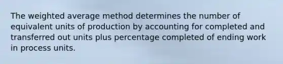 The weighted average method determines the number of equivalent units of production by accounting for completed and transferred out units plus percentage completed of ending work in process units.