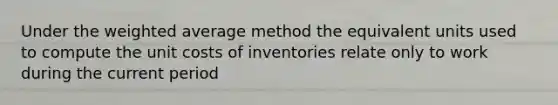 Under the weighted average method the equivalent units used to compute the unit costs of inventories relate only to work during the current period