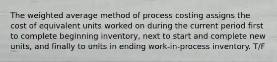 The weighted average method of process costing assigns the cost of equivalent units worked on during the current period first to complete beginning​ inventory, next to start and complete new​ units, and finally to units in ending​ work-in-process inventory. T/F