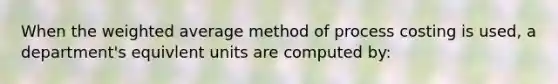 When the weighted average method of process costing is used, a department's equivlent units are computed by: