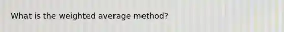 What is the <a href='https://www.questionai.com/knowledge/koL1NUNNcJ-weighted-average' class='anchor-knowledge'>weighted average</a> method?