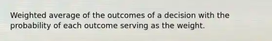 Weighted average of the outcomes of a decision with the probability of each outcome serving as the weight.