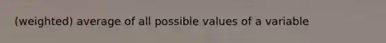 (weighted) average of all possible values of a variable