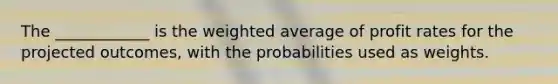 The ____________ is the weighted average of profit rates for the projected outcomes, with the probabilities used as weights.