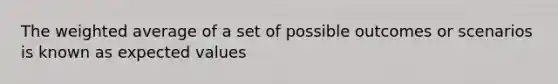 The weighted average of a set of possible outcomes or scenarios is known as expected values