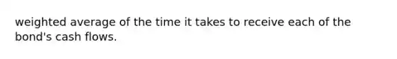 weighted average of the time it takes to receive each of the bond's cash flows.