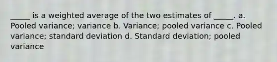 _____ is a weighted average of the two estimates of _____. a. Pooled variance; variance b. Variance; pooled variance c. Pooled variance; standard deviation d. Standard deviation; pooled variance