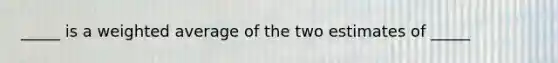 _____ is a weighted average of the two estimates of _____