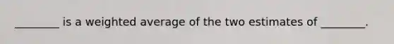 ________ is a weighted average of the two estimates of ________.