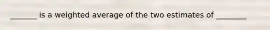 _______ is a weighted average of the two estimates of ________