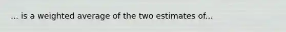 ... is a <a href='https://www.questionai.com/knowledge/koL1NUNNcJ-weighted-average' class='anchor-knowledge'>weighted average</a> of the two estimates of...