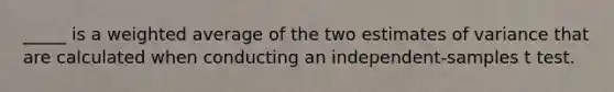 _____ is a weighted average of the two estimates of variance that are calculated when conducting an independent-samples t test.