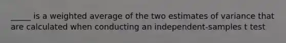 _____ is a <a href='https://www.questionai.com/knowledge/koL1NUNNcJ-weighted-average' class='anchor-knowledge'>weighted average</a> of the two estimates of variance that are calculated when conducting an independent-samples t test