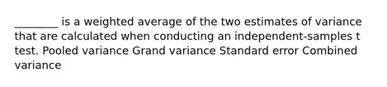 ________ is a weighted average of the two estimates of variance that are calculated when conducting an independent-samples t test. Pooled variance Grand variance Standard error Combined variance