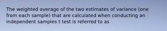 The weighted average of the two estimates of variance (one from each sample) that are calculated when conducting an independent samples t test is referred to as