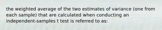 the <a href='https://www.questionai.com/knowledge/koL1NUNNcJ-weighted-average' class='anchor-knowledge'>weighted average</a> of the two estimates of variance (one from each sample) that are calculated when conducting an independent-samples t test is referred to as: