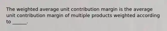 The weighted average unit contribution margin is the average unit contribution margin of multiple products weighted according to ______.