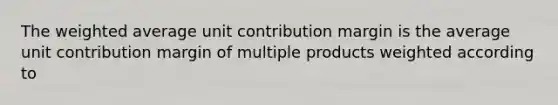 The <a href='https://www.questionai.com/knowledge/koL1NUNNcJ-weighted-average' class='anchor-knowledge'>weighted average</a> unit contribution margin is the average unit contribution margin of multiple products weighted according to