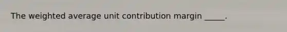 The weighted average unit contribution margin _____.