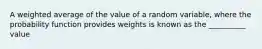 A weighted average of the value of a random variable, where the probability function provides weights is known as the __________ value