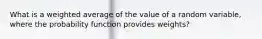 What is a weighted average of the value of a random variable, where the probability function provides weights?