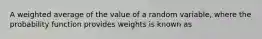 A weighted average of the value of a random variable, where the probability function provides weights is known as