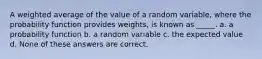 A weighted average of the value of a random variable, where the probability function provides weights, is known as _____. a. a probability function b. a random variable c. the expected value d. None of these answers are correct.