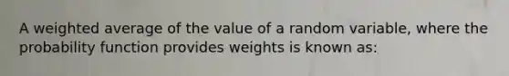 A <a href='https://www.questionai.com/knowledge/koL1NUNNcJ-weighted-average' class='anchor-knowledge'>weighted average</a> of the value of a random variable, where the probability function provides weights is known as: