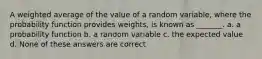 A weighted average of the value of a random variable, where the probability function provides weights, is known as _______. a. a probability function b. a random variable c. the expected value d. None of these answers are correct