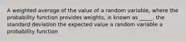 A weighted average of the value of a random variable, where the probability function provides weights, is known as _____. the standard deviation the expected value a random variable a probability function