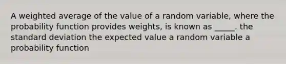 A <a href='https://www.questionai.com/knowledge/koL1NUNNcJ-weighted-average' class='anchor-knowledge'>weighted average</a> of the value of a random variable, where the probability function provides weights, is known as _____. the <a href='https://www.questionai.com/knowledge/kqGUr1Cldy-standard-deviation' class='anchor-knowledge'>standard deviation</a> the expected value a random variable a probability function