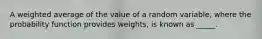 A weighted average of the value of a random variable, where the probability function provides weights, is known as _____.