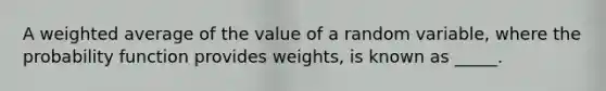 A weighted average of the value of a random variable, where the probability function provides weights, is known as _____.