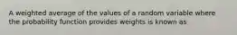 A weighted average of the values of a random variable where the probability function provides weights is known as