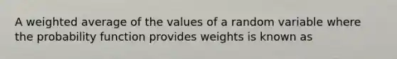 A <a href='https://www.questionai.com/knowledge/koL1NUNNcJ-weighted-average' class='anchor-knowledge'>weighted average</a> of the values of a random variable where the probability function provides weights is known as