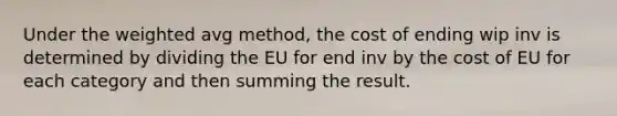 Under the weighted avg method, the cost of ending wip inv is determined by dividing the EU for end inv by the cost of EU for each category and then summing the result.