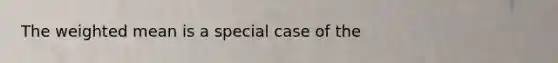 The weighted mean is a special case of the