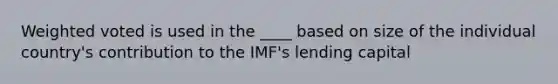 Weighted voted is used in the ____ based on size of the individual country's contribution to the IMF's lending capital