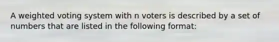 A weighted voting system with n voters is described by a set of numbers that are listed in the following format: