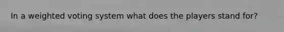 In a weighted voting system what does the players stand for?
