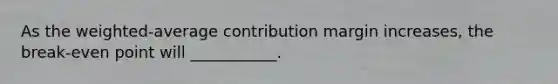 As the weighted-average contribution margin increases, the break-even point will ___________.