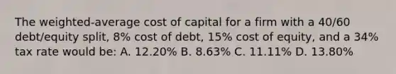 The weighted-average cost of capital for a firm with a 40/60 debt/equity split, 8% cost of debt, 15% cost of equity, and a 34% tax rate would be: A. 12.20% B. 8.63% C. 11.11% D. 13.80%