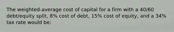 The weighted-average cost of capital for a firm with a 40/60 debt/equity split, 8% cost of debt, 15% cost of equity, and a 34% tax rate would be: